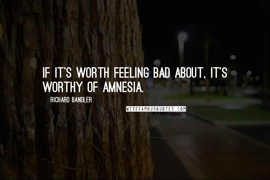 Richard Bandler Quotes: If it's worth feeling bad about, it's worthy of amnesia.