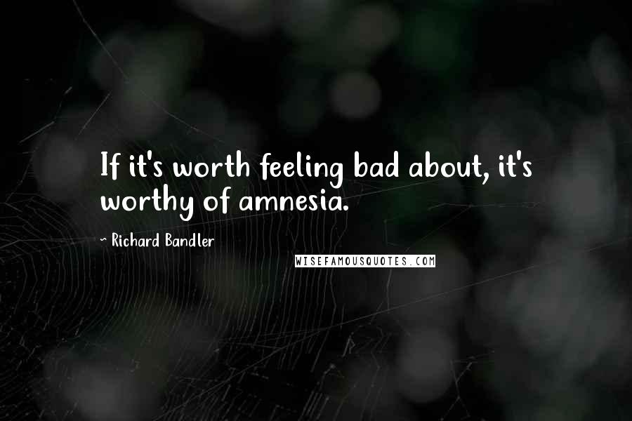 Richard Bandler Quotes: If it's worth feeling bad about, it's worthy of amnesia.