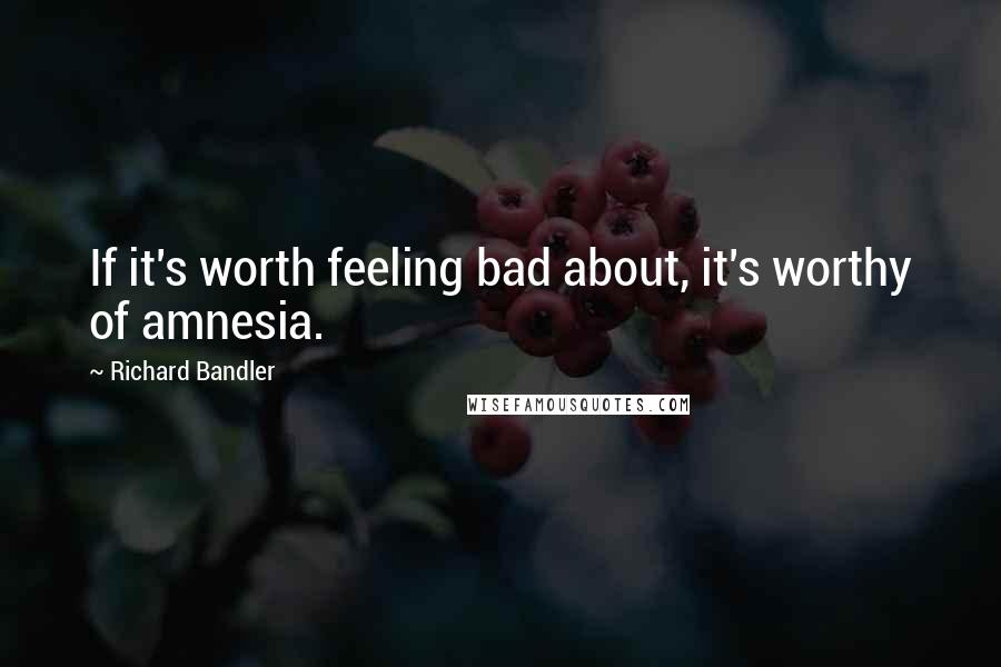 Richard Bandler Quotes: If it's worth feeling bad about, it's worthy of amnesia.