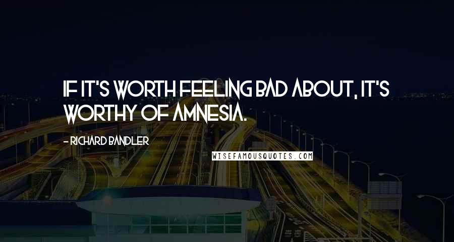 Richard Bandler Quotes: If it's worth feeling bad about, it's worthy of amnesia.