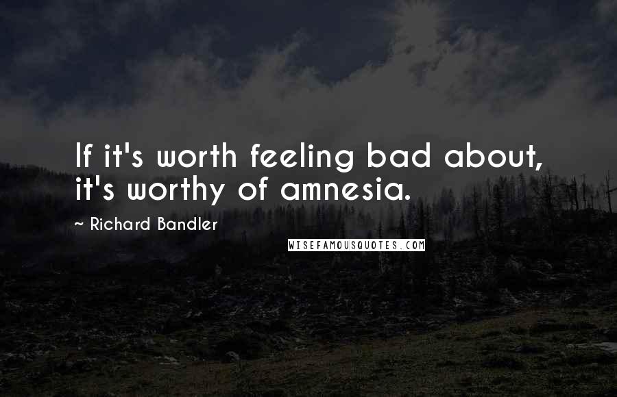 Richard Bandler Quotes: If it's worth feeling bad about, it's worthy of amnesia.