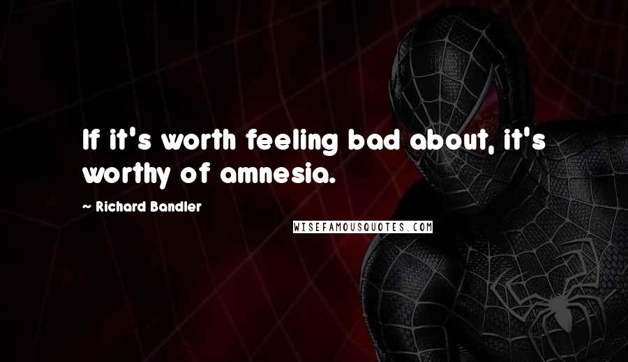 Richard Bandler Quotes: If it's worth feeling bad about, it's worthy of amnesia.