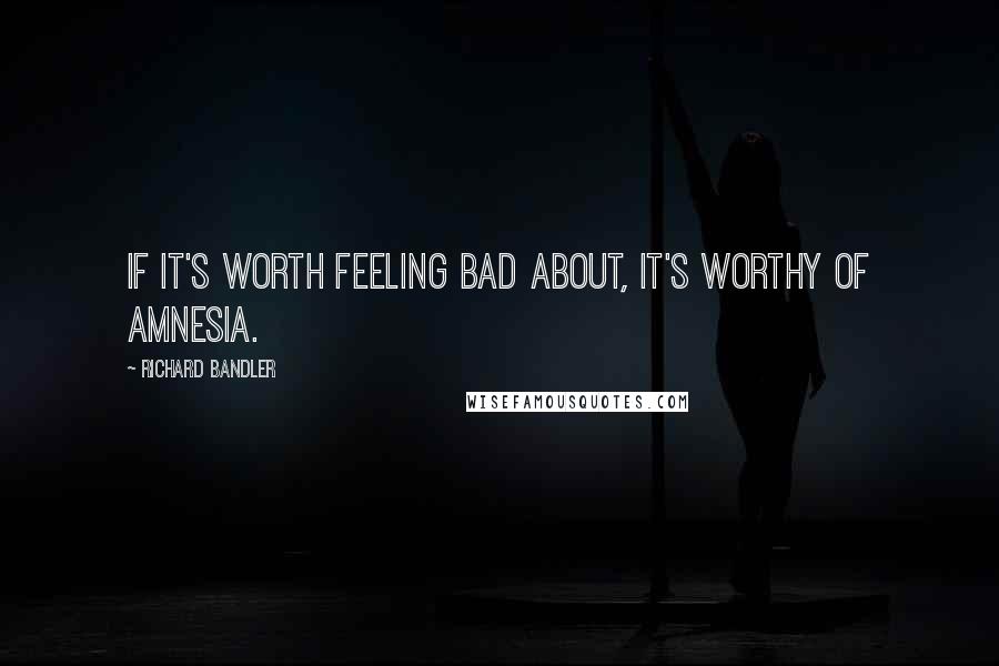 Richard Bandler Quotes: If it's worth feeling bad about, it's worthy of amnesia.