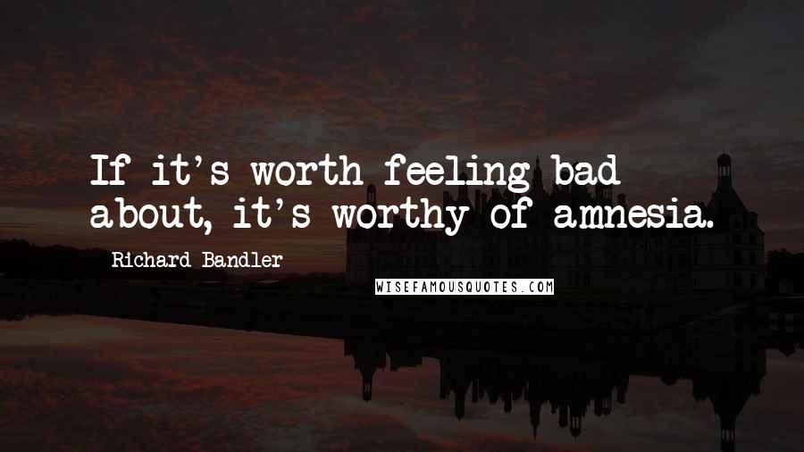 Richard Bandler Quotes: If it's worth feeling bad about, it's worthy of amnesia.