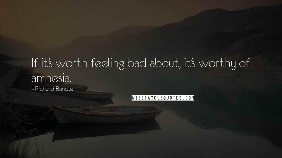 Richard Bandler Quotes: If it's worth feeling bad about, it's worthy of amnesia.