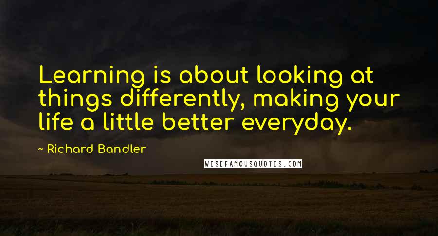 Richard Bandler Quotes: Learning is about looking at things differently, making your life a little better everyday.