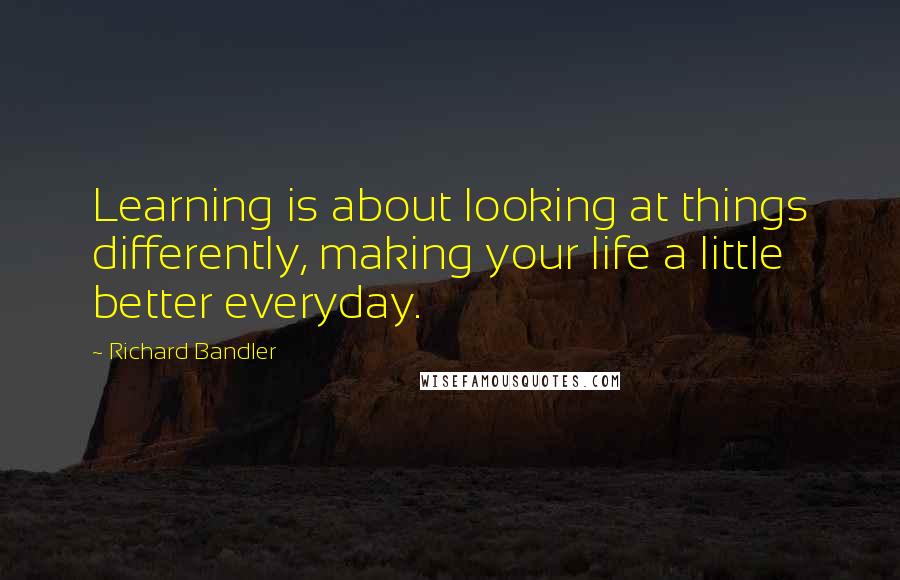 Richard Bandler Quotes: Learning is about looking at things differently, making your life a little better everyday.