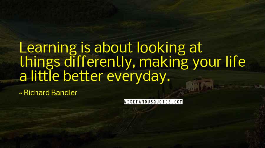 Richard Bandler Quotes: Learning is about looking at things differently, making your life a little better everyday.
