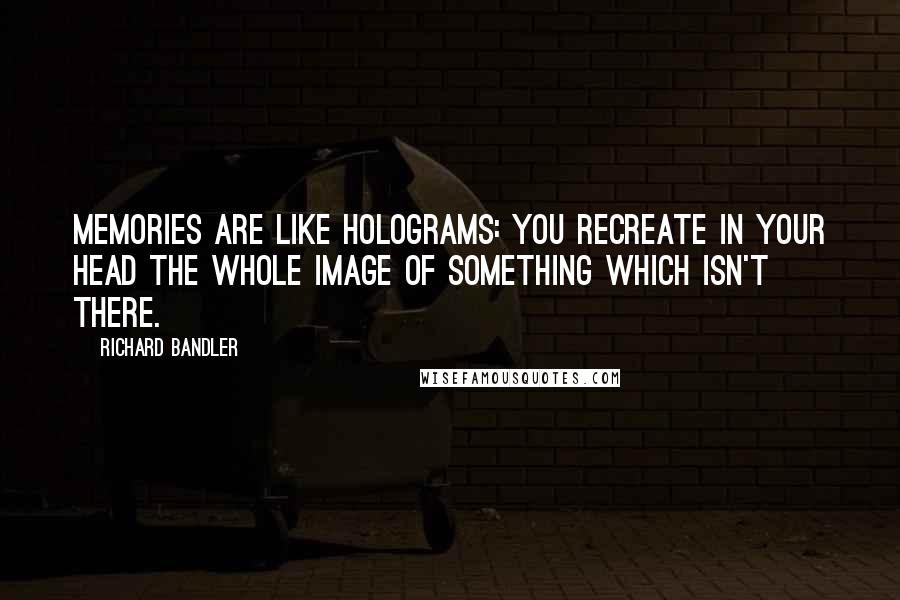 Richard Bandler Quotes: Memories are like holograms: you recreate in your head the whole image of something which isn't there.