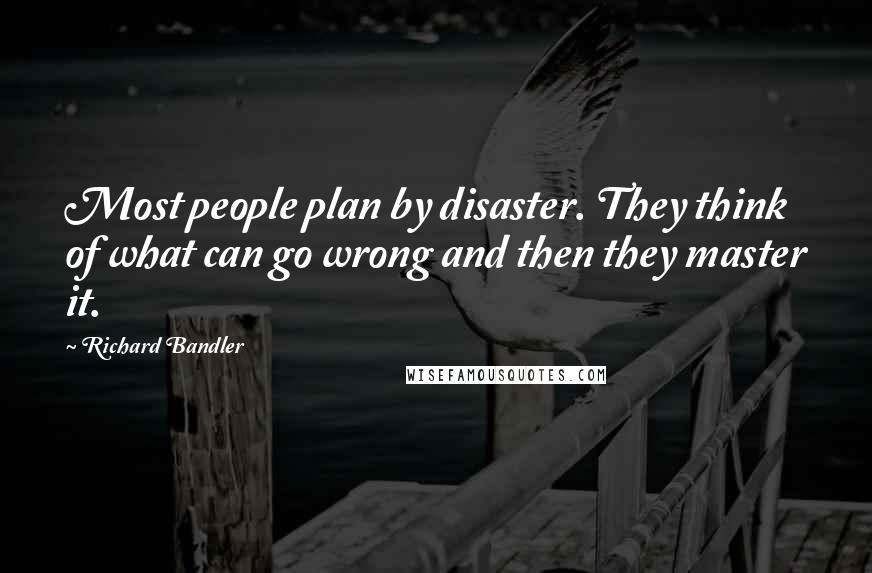 Richard Bandler Quotes: Most people plan by disaster. They think of what can go wrong and then they master it.