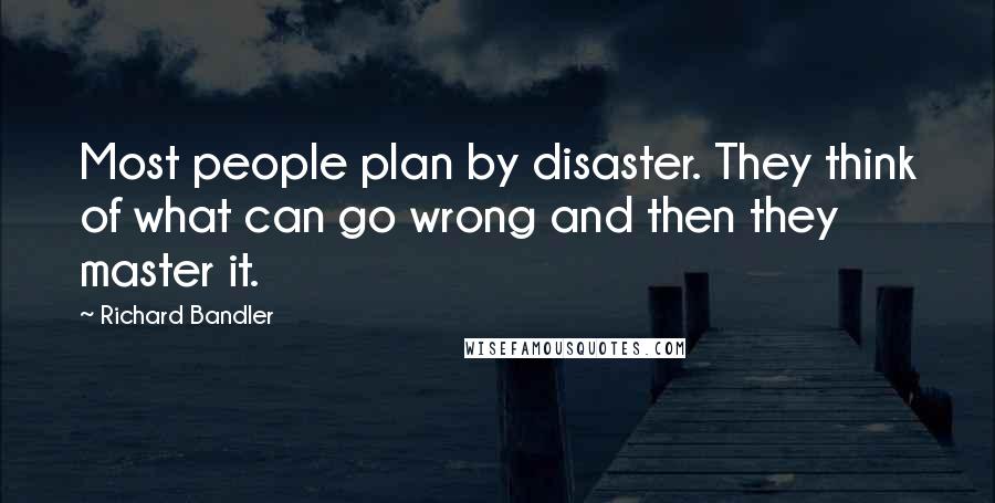 Richard Bandler Quotes: Most people plan by disaster. They think of what can go wrong and then they master it.