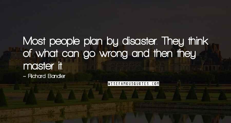 Richard Bandler Quotes: Most people plan by disaster. They think of what can go wrong and then they master it.