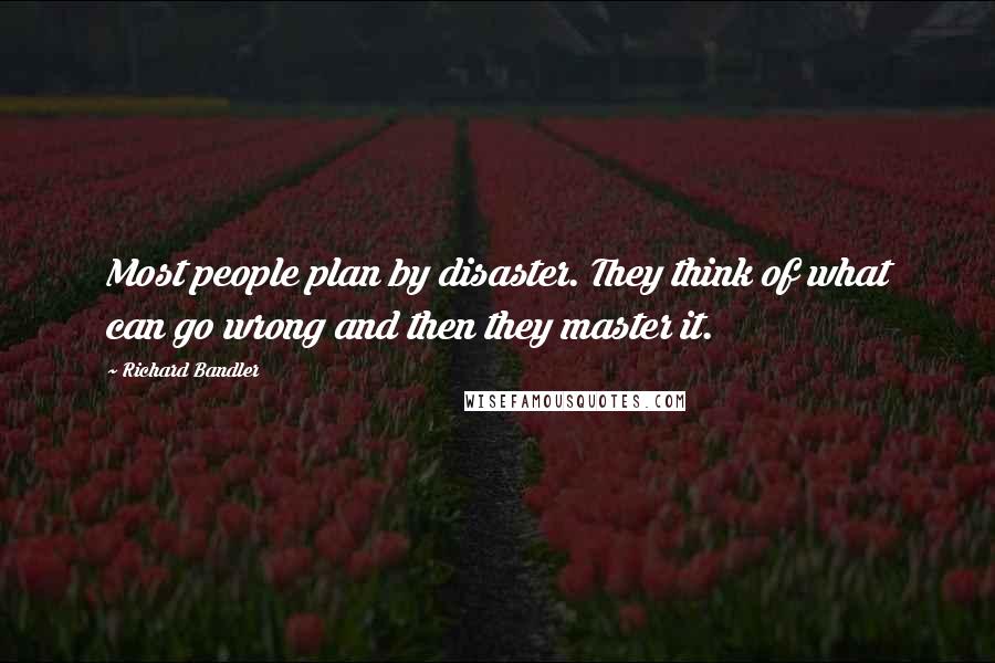 Richard Bandler Quotes: Most people plan by disaster. They think of what can go wrong and then they master it.