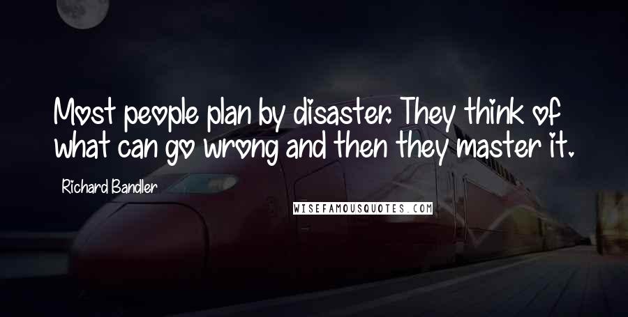 Richard Bandler Quotes: Most people plan by disaster. They think of what can go wrong and then they master it.