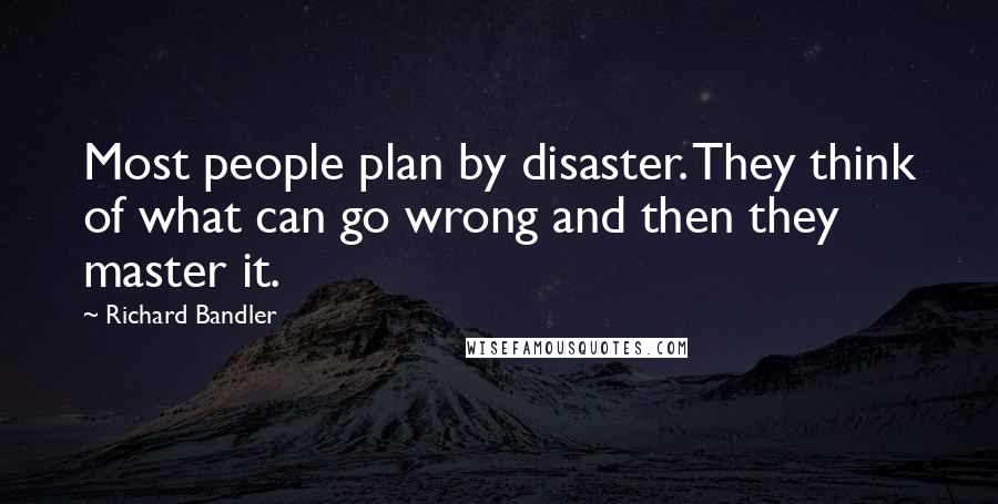 Richard Bandler Quotes: Most people plan by disaster. They think of what can go wrong and then they master it.