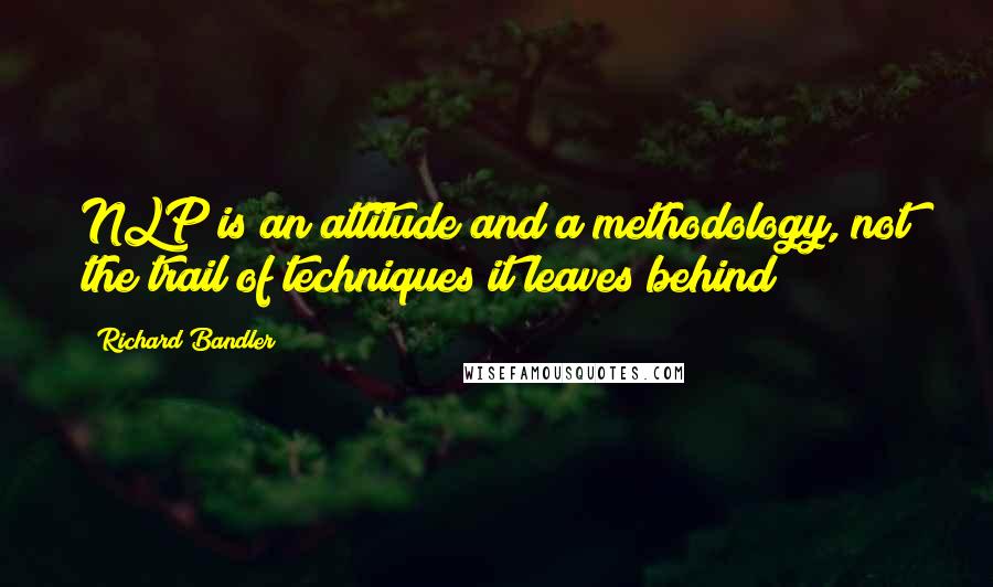 Richard Bandler Quotes: NLP is an attitude and a methodology, not the trail of techniques it leaves behind