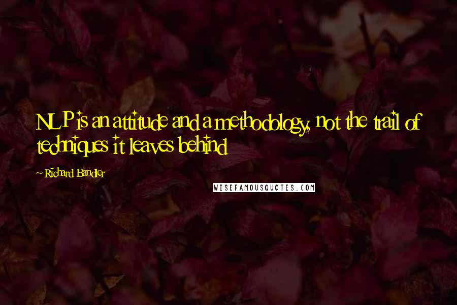 Richard Bandler Quotes: NLP is an attitude and a methodology, not the trail of techniques it leaves behind