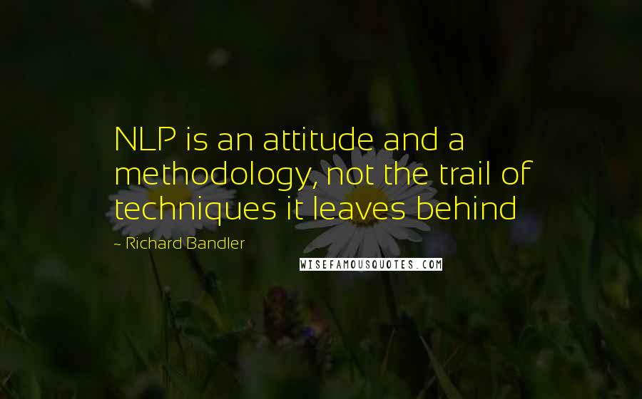 Richard Bandler Quotes: NLP is an attitude and a methodology, not the trail of techniques it leaves behind