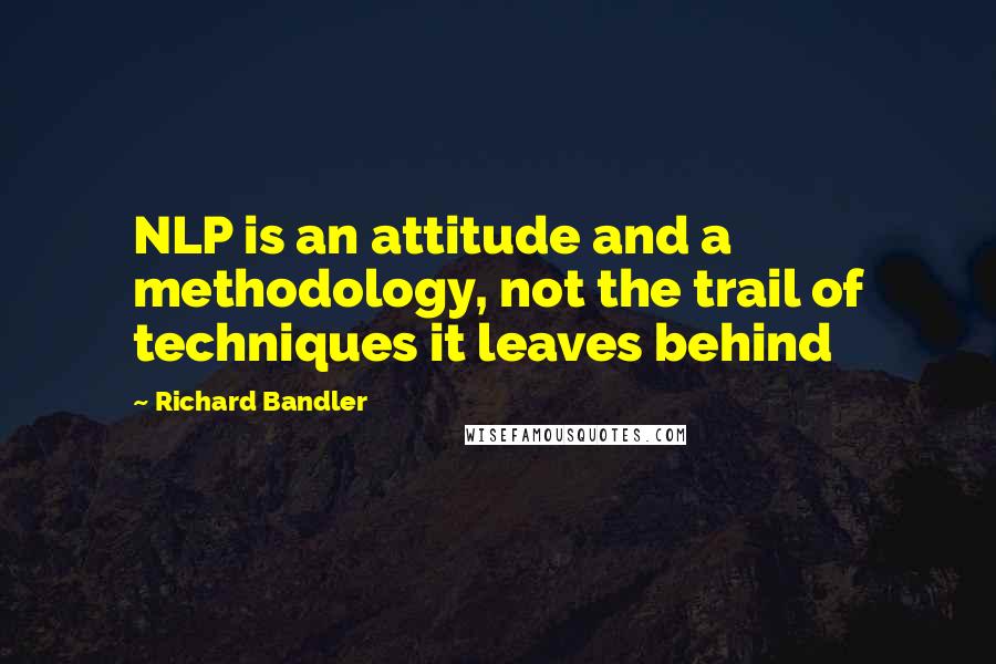 Richard Bandler Quotes: NLP is an attitude and a methodology, not the trail of techniques it leaves behind