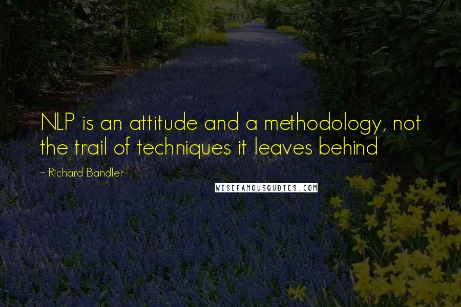 Richard Bandler Quotes: NLP is an attitude and a methodology, not the trail of techniques it leaves behind