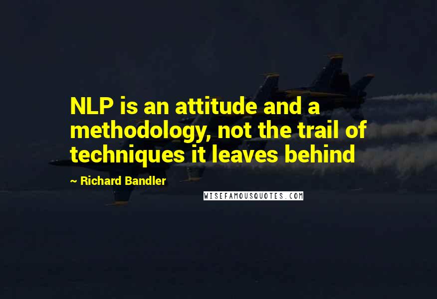 Richard Bandler Quotes: NLP is an attitude and a methodology, not the trail of techniques it leaves behind