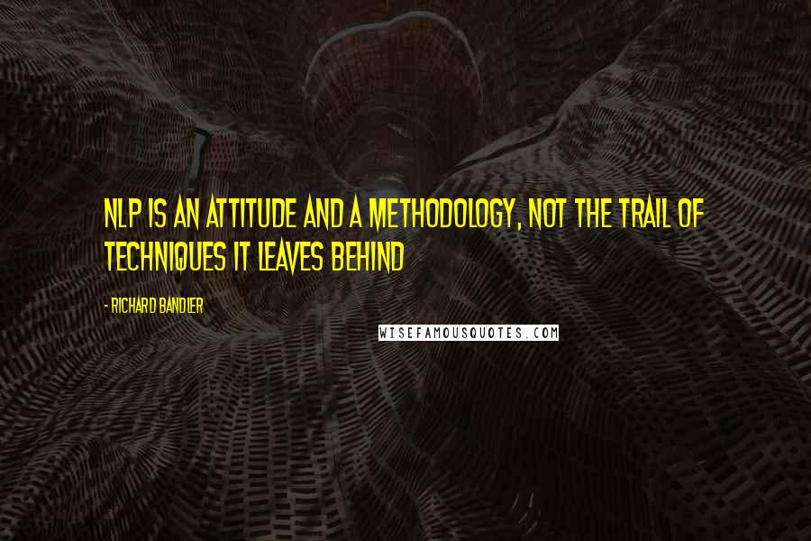 Richard Bandler Quotes: NLP is an attitude and a methodology, not the trail of techniques it leaves behind