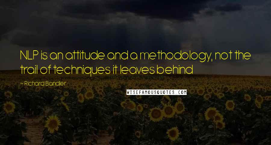 Richard Bandler Quotes: NLP is an attitude and a methodology, not the trail of techniques it leaves behind