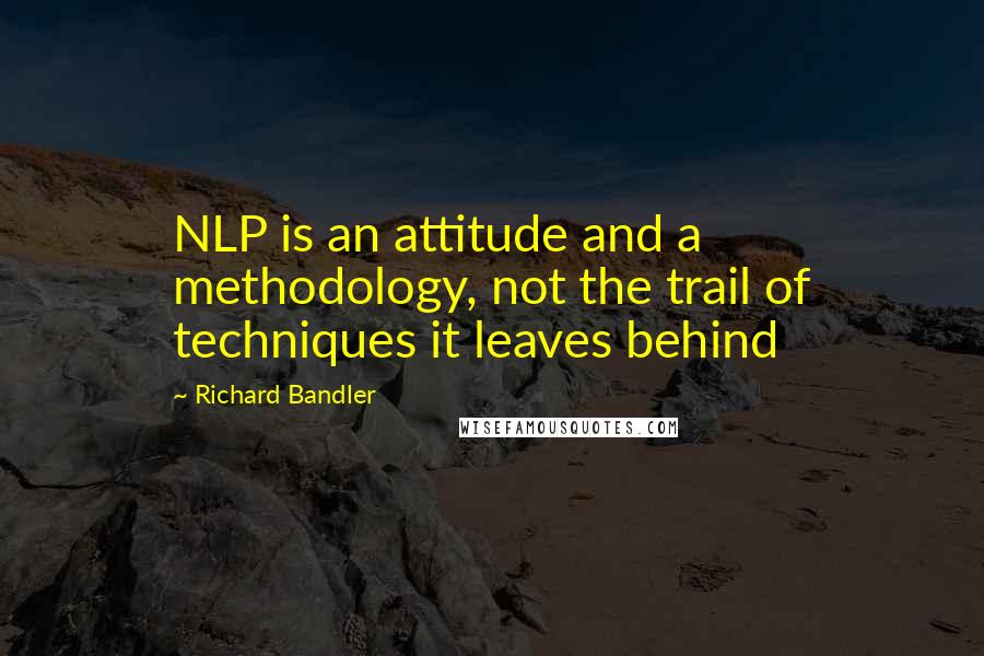 Richard Bandler Quotes: NLP is an attitude and a methodology, not the trail of techniques it leaves behind