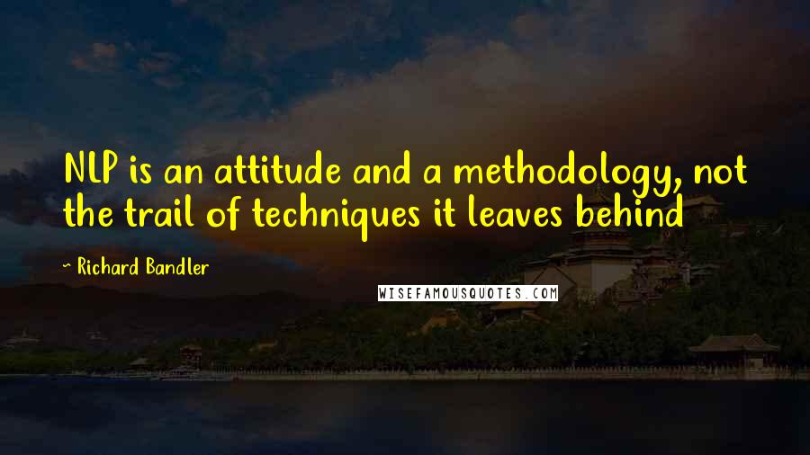 Richard Bandler Quotes: NLP is an attitude and a methodology, not the trail of techniques it leaves behind