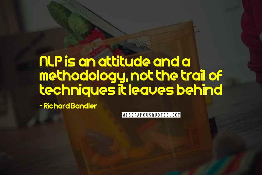 Richard Bandler Quotes: NLP is an attitude and a methodology, not the trail of techniques it leaves behind