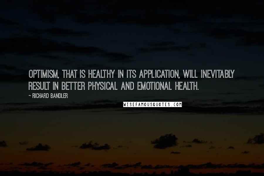 Richard Bandler Quotes: Optimism, that is healthy in its application, will inevitably result in better physical and emotional health.