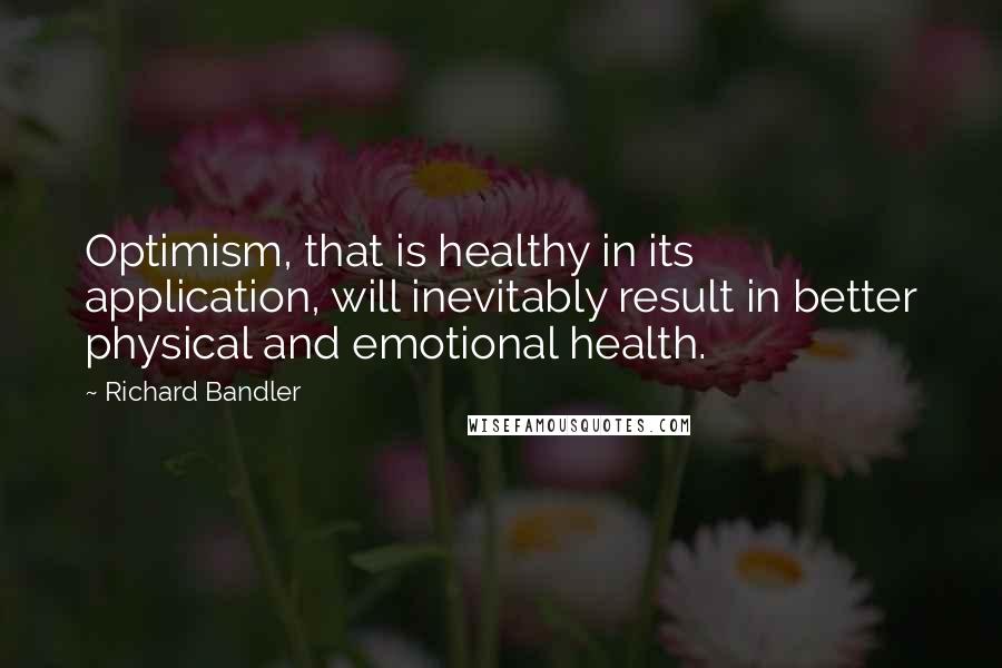 Richard Bandler Quotes: Optimism, that is healthy in its application, will inevitably result in better physical and emotional health.