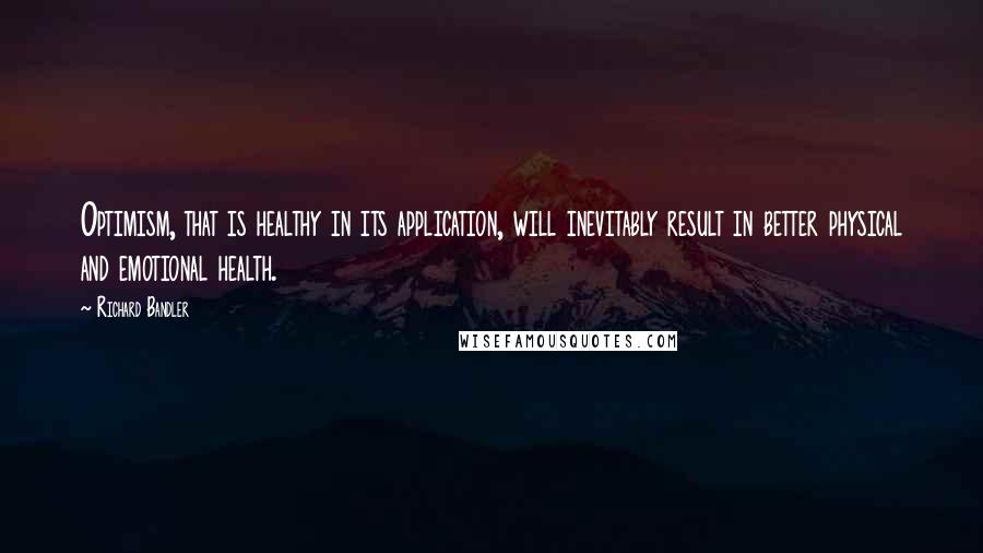 Richard Bandler Quotes: Optimism, that is healthy in its application, will inevitably result in better physical and emotional health.