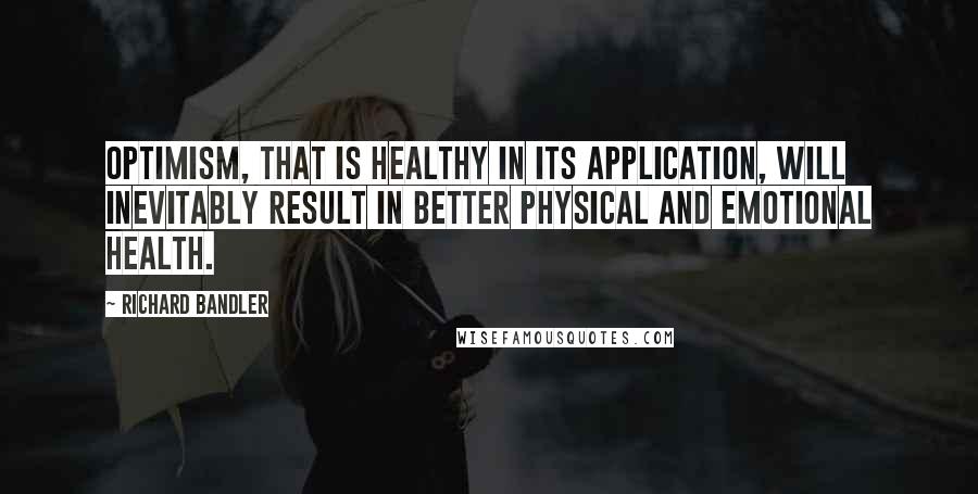 Richard Bandler Quotes: Optimism, that is healthy in its application, will inevitably result in better physical and emotional health.