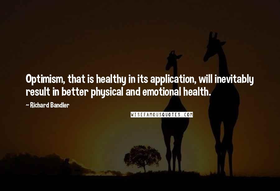 Richard Bandler Quotes: Optimism, that is healthy in its application, will inevitably result in better physical and emotional health.