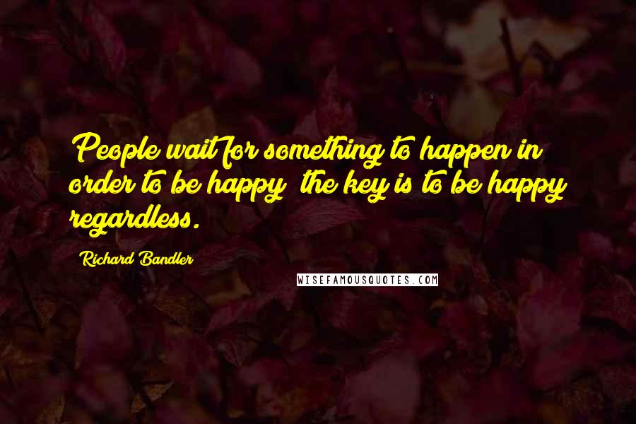 Richard Bandler Quotes: People wait for something to happen in order to be happy; the key is to be happy regardless.