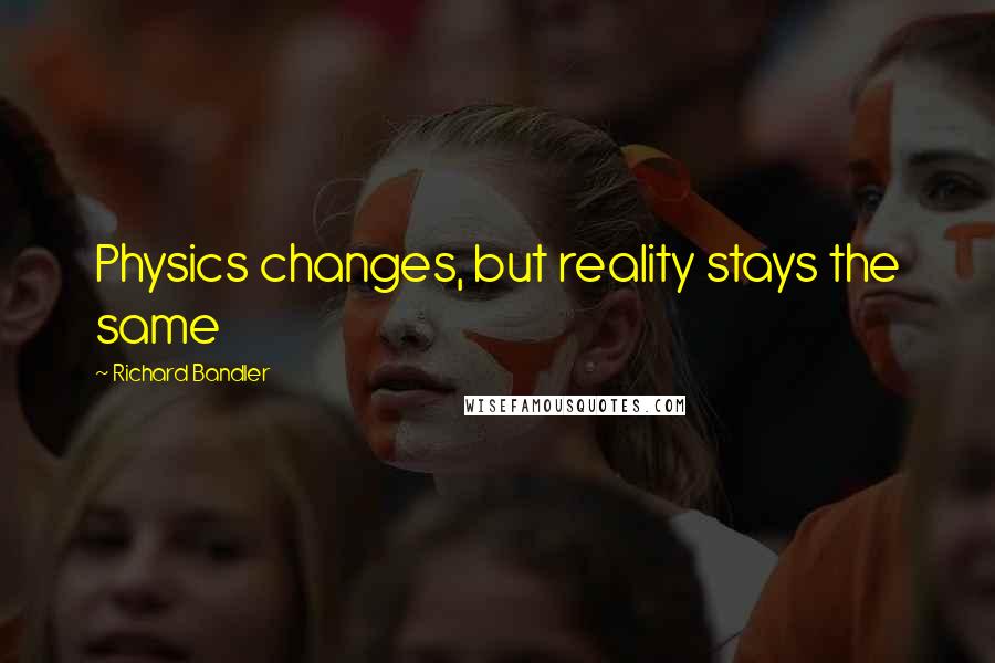 Richard Bandler Quotes: Physics changes, but reality stays the same
