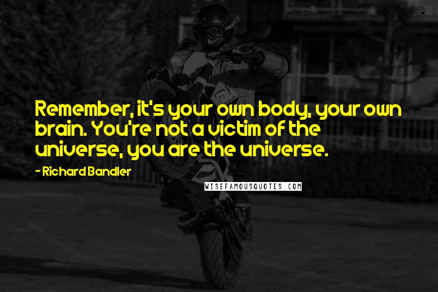 Richard Bandler Quotes: Remember, it's your own body, your own brain. You're not a victim of the universe, you are the universe.