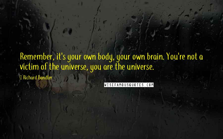 Richard Bandler Quotes: Remember, it's your own body, your own brain. You're not a victim of the universe, you are the universe.