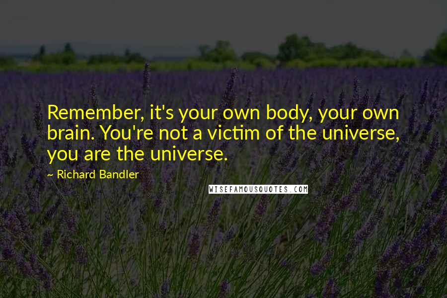 Richard Bandler Quotes: Remember, it's your own body, your own brain. You're not a victim of the universe, you are the universe.