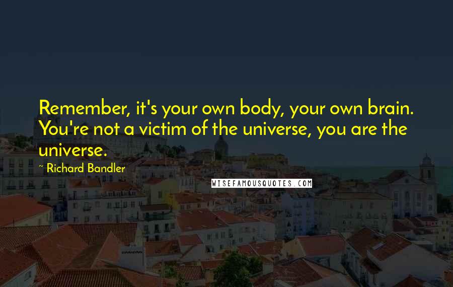 Richard Bandler Quotes: Remember, it's your own body, your own brain. You're not a victim of the universe, you are the universe.