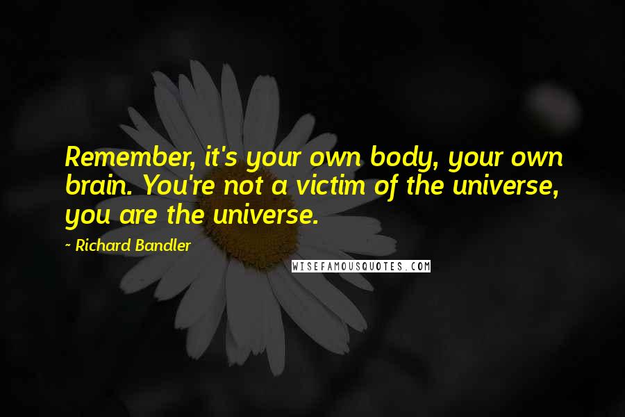 Richard Bandler Quotes: Remember, it's your own body, your own brain. You're not a victim of the universe, you are the universe.