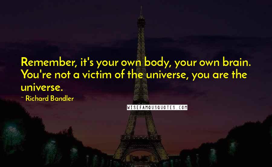 Richard Bandler Quotes: Remember, it's your own body, your own brain. You're not a victim of the universe, you are the universe.