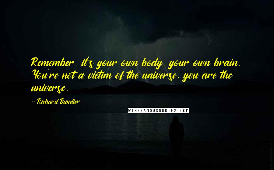 Richard Bandler Quotes: Remember, it's your own body, your own brain. You're not a victim of the universe, you are the universe.