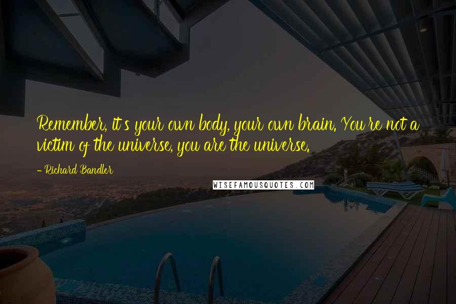 Richard Bandler Quotes: Remember, it's your own body, your own brain. You're not a victim of the universe, you are the universe.