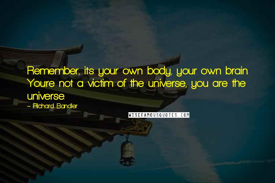 Richard Bandler Quotes: Remember, it's your own body, your own brain. You're not a victim of the universe, you are the universe.