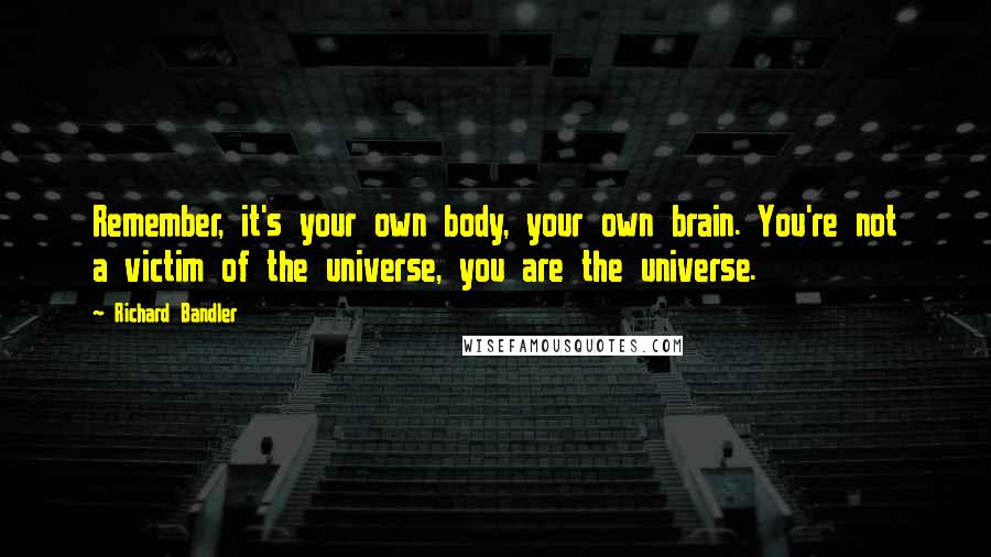 Richard Bandler Quotes: Remember, it's your own body, your own brain. You're not a victim of the universe, you are the universe.