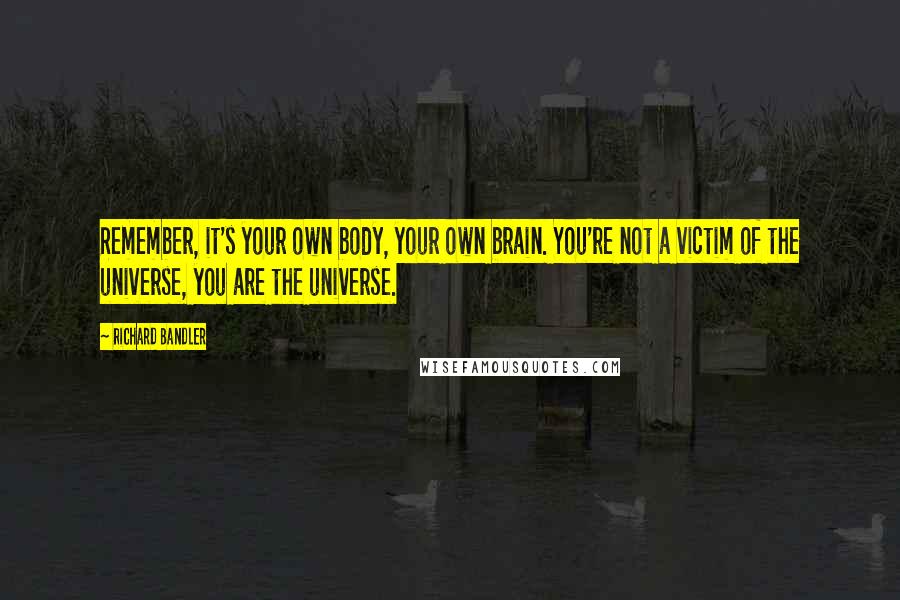 Richard Bandler Quotes: Remember, it's your own body, your own brain. You're not a victim of the universe, you are the universe.