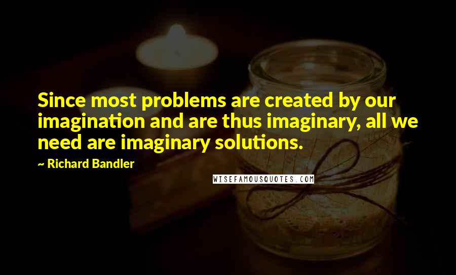 Richard Bandler Quotes: Since most problems are created by our imagination and are thus imaginary, all we need are imaginary solutions.