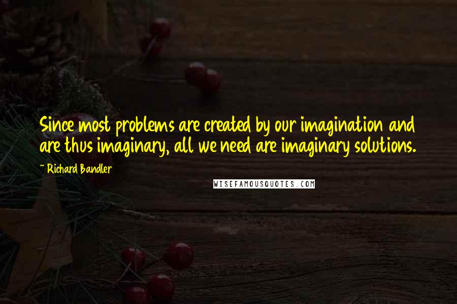 Richard Bandler Quotes: Since most problems are created by our imagination and are thus imaginary, all we need are imaginary solutions.